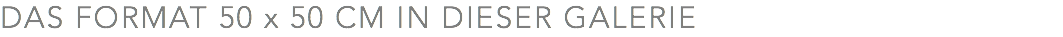 DAS FORMAT 50 x 50 CM IN DIESER GALERIE