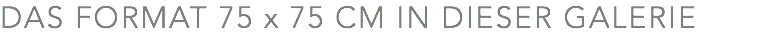DAS FORMAT 75 x 75 CM IN DIESER GALERIE