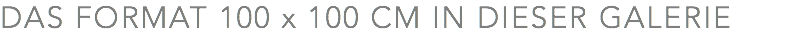 DAS FORMAT 100 x 100 CM IN DIESER GALERIE